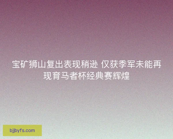 宝矿狮山复出表现稍逊 仅获季军未能再现育马者杯经典赛辉煌 宝矿狮山复出表现稍逊 仅获季军未能再现育马者杯经典赛辉煌