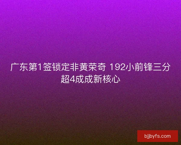 广东第1签锁定非黄荣奇 192小前锋三分超4成成新核心