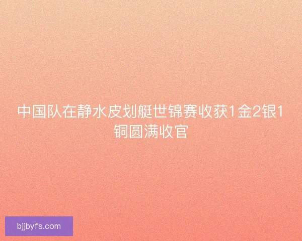 中国队在静水皮划艇世锦赛收获1金2银1铜圆满收官