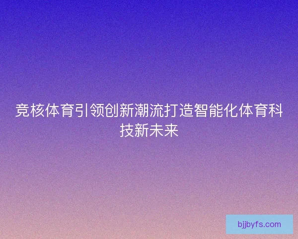竞核体育引领创新潮流打造智能化体育科技新未来