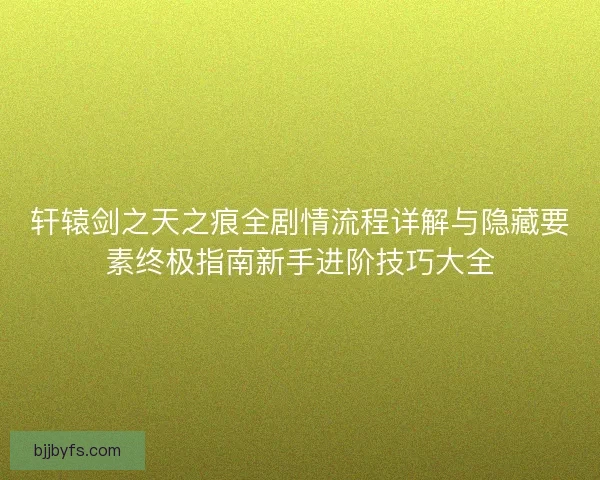 轩辕剑之天之痕全剧情流程详解与隐藏要素终极指南新手进阶技巧大全